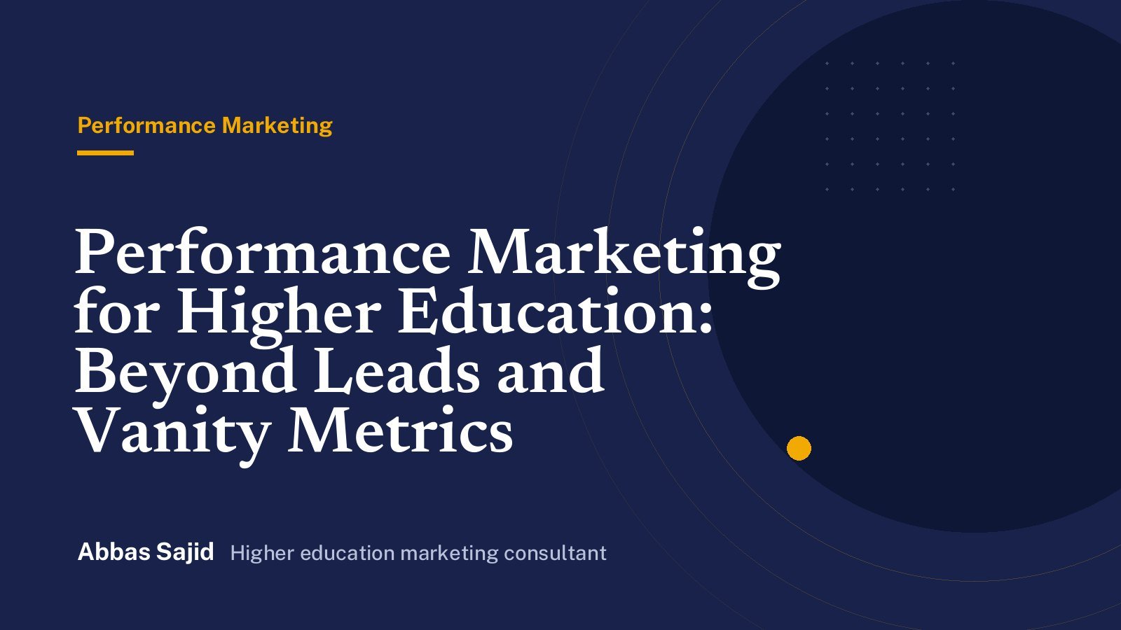 Performance Marketing for Higher Education: Beyond Leads and Vanity Metrics - Abbas Sajid, higher education marketing consultant